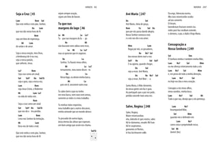Seja a Cruz | 45
Lam Rem Sol
Que este vinho e este pão, Senhor,
Do Lam
que nos dás nesta hora de fé
Rem
seja um hino de esperança,
Mi Lam
de união e de amor.
Seja a nossa oração, meu Deus,
a lembrança de ti na cruz,
seja a nossa paixão,
que sofreste, Jesus.
La7 Rem
Seja cruz como um sinal,
Sol Sol7 Do Sol/Si
seja o guia, seja a nossa voz,
Lam Rem
seja Jesus Cristo, o Redentor
Mi Lam La7
na vida de todos nós.
Rem
Seja a cruz como um sinal
Sol Sol7 Do Sol/Si
que nos dá o teu perdão.
Lam Rem
Livra-nos Senhor da tentação,
Mi Lam
livra-nos de todo o mal.
Que este vinho e este pão, Senhor,
que nos dás nesta hora de fé
sejam sempre oração,
sejam um hino de louvor.
Tu que nas
margens do lago | 46
La Mi La La7
Tu que nas margens do la - go
Re Mi
não buscaste nem sábios nem ricos,
La Mi La La7
mas só quiseste que te seguisse.
Re La
Mi La La7
ternamente, meu nome disses - te.
Re La
Nesse lago, eu deixei minha barca,
Mi La
pois em ti, encontrei outro mar.
Tu sabes bem o que eu tenho
em meu barco, nem ouro nem armas,
somente as redes e o meu trabalho.
Tu minhas mãos requisitas,
meu trabalho que a outros descanse,
minha amizade que ao mundo abrace.
Tu pescador de outros lagos,
ânsia eterna das almas que esperam,
um bom amigo que assim nos chama.
Sol/Si
HINOS 45
Avé Maria | 247
Do Sol
Avé Maria, cheia de graça,
Rem Fa Sol Do
que por nós passa dando alegria.
Nosso Senhor convosco está
e a nós nos dá o seu amor.
Mim Lam
Rogai por nós, os pecadores,
Re Re7 Sol
das nossas dores ouvi a voz.
Sol7 Re Sol Sol7
E na agonia, quando chegar,
Do Sol
seja a rezar, Avé Maria,
Do Re Re7 Sol
seja a rezar, Avé Mari - a.
Santa Maria, ó Mãe clemente,
da nossa gente sois luz e guia.
Ao português que a paz vos pede,
perdão concede mais uma vez.
Salve, Regina | 248
Salve, Regina,
Mater misericordiae,
vita, dulcedo et spes nostra, salve.
Ad te clamamus, exsules fili Evae.
Ad te suspiramus,
gementes et flentes,
in hac lacrimarum valle.
Eia ergo, Advocata nostra,
illos tuos misericordes oculos
ad nos converte.
Et Iesum,
benedictum fructum ventris tui,
nobis post hoc exsilium ostende,
o clemens, o pia, o dulcis Virgo Maria.
Consagração a
Nossa Senhora | 249
Sol Sim
Ó Senhora minha e também minha Mãe,
Lam Re7 Sol Mim
eu me ofereço inteiramente todo a vós
Lam Re7 Sol Mim
e, em prova de toda a minha devoção,
Lam Re7 Sol
eu hoje vos dou o meu coração.
Consagro a vós meus olhos,
meus ouvidos, minha boca.
Lam Re7 Sol Mi
Tudo o que sou, desejo que a vós pertença.
Lam Re7
Incomparável Mãe,
Sol Mim
guardai-me e defendei-me
Lam Re7
como coisa e propriedade vossa.
Sol Mi
Amén! (bis)
MARIA 247
 