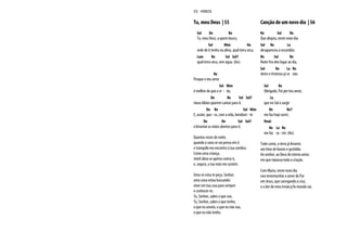 Tu, meu Deus | 55
Sol Do Re
Tu, meu Deus, a quem busco,
Sol Mim Do
sede de ti tenho na alma, qual terra seca,
Lam Re Sol Sol7
qual terra seca, sem água. (bis)
Re
Porque o teu amor
Sol Mim
é melhor do que a vi - da,
Do Re Sol Sol7
meus lábios querem cantar para ti.
Do Re Sol Mim
E, assim, que - ro, com a vida, bendizer - te
Do Re Sol Sol7
e levantar as mãos abertas para ti.
Quantas vezes de noite,
quando o sono se vai penso em ti
e tranquilo me encontro à tua sombra.
Como uma criança,
minh'alma se aperta contra ti,
e, segura, a tua mão me sustém.
Uma só coisa te peço, Senhor,
uma coisa estou buscando:
viver em tua casa para sempre
e conhecer-te.
Tu, Senhor, sabes o que sou.
Tu, Senhor, sabes o que tenho,
o que eu anseio, o que eu não sou,
o que eu não tenho.
Canção de um novo dia | 56
Re Sol Re
Que alegria, neste novo dia
Sol Re La
desapareceu a escuridão.
Re Sol Re
Noite fria deu lugar ao dia,
Sol Re La Re
dores e tristezas já se vão.
Sol Re
Obrigado, Pai por teu amor,
La
que no Sol a surgir
Re Re7
me faz hoje sorrir,
final:
Re La Re
me faz so - rrir. (bis)
Tudo canta, a terra já levanta
um hino de louvor e gratidão.
Ao senhor, ao Deus de eterno amor,
em que repousa toda a criação.
Com Maria, neste novo dia
vou testemunhar o amor do Pai
em Jesus, que carregando a cruz,
e a dor do meu irmão p’lo mundo vai.
55 HINOS
 