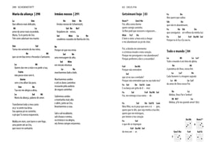 Maria da aliança | 290
La Sim
Que silêncio mais delicado,
Mi La
amor do amor mais escondido.
Maria, Tu és porta do Céu.
Três cores adornam teu manto.
Sim Sol
Torna-me semente do teu reino,
Re Mi
que cai em boa terra e fecunda o Santuário.
La Mi
Queres dar-me a mão e eu pedir a tua,
Fa#m
não posso estar sem ti,
Do#m
sem o teu olhar tão puro.
Sim Re
Tua voz me alegra a alma,
La Sol Mi
Maria da aliança, palavra de amor.
Transformei todo o meu canto
só p´ra sentir tua brisa.
Sou apenas pó no caminho,
o pó que Tu nunca esquecerás.
Molda em mim, com barro e com fogo,
uma ponte até ao Céu,
que nasce no santuário.
Irmãos nossos | 291
Re Sim Re
Irmãos nossos de Schoenstatt,
Sol Re Re7
forjadores de reinos,
Sol Mim La Re
cavaleiros cruzados da Rainha do Céu.
Re
Porque sei que nos envia
Sol Re
uma mensagem do alto,
Sol Mim
em missão vitoriosa
La Re
marcharemos lado a lado.
Marcharemos unidos
e até os duros caminhos
ressoarão pela audácia
do seguro caminhar.
Subiremos unidos
a montanha mais alta
e além, junto ao Céu,
levantaremos a casa.
Sob o sol escaldante,
sob chuvas e ventos,
na tristeza e na alegria,
nós firmes sempre estaremos.
290 SCHOENSTATT
Getsémani hoje | 83
Rem7* Sim7/Re
Pai, olha como dorme
quem comigo caminha.
Só lhes pedi que orassem e vigiassem...
Mim Fa7 Do
E bem o sinto: a hora está a chegar
e me abandonam ao pó do chão.
Pai, a dúvida me atormenta
e a tristeza invade o meu coração.
Porque me perseguem e me abandonam?
Porque preferem a dor e a escuridão?
Fa9 Do/Mi
Porque não entendem
Sol
que só eu sou a verdade?
Porque não entendem que eu sou todo teu?
Fa Sol Do Sol/Si Lam
E eu lanço um grito de A - mor:
Fa Sol Fa9 Do/Mi Sol
Pai, me entrego à tua vonta - de.
Fa Sol Do Sol/Si Lam
quero que te dês, que seja minha a tua dor,
quero que me entregues,
por inteiro o teu coração
Fa Sol
e que ele se impregne
Fa9 Do/Mi Sol
do meu am - or.
Fa Do
Mas quero que saibas
Sib Do
que não te abandonarei,
Fa Do Sib Do
Fa Sol Fa9 Do/Mi Sol
Porque tu és Eu e Eu sou tu.
Todo o mundo | 84
La Mi La La7
Todo o mundo é um hino de glória,
Re Mi
à grandeza de Deus, nosso Rei.
La La7 Re
Cada homem é a imagem sagrada
La Mi La La7
do amor de Deus nosso Pai.
Re La
Aleluia, Deus Pai e Senhor!
Mi Mi7 La
Aleluia, p'lo teu grande amor! (bis)
Sim7/Re
3
Do/Mi Rem7*
6
Fa9 Sol/Si
83 DEUS PAI
 