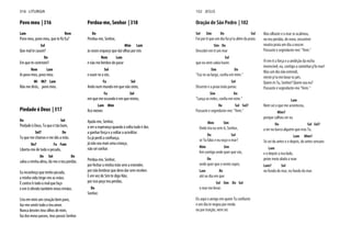 Povo meu | 316
Lam Rem
Povo meu, povo meu, que te fiz Eu?
Sol
Que mal te causei?
Do
Em que te contristei?
Rem Lam
Ai povo meu, povo meu.
Mi Mi7 Lam
Não me dirás, povo meu.
Piedade ó Deus | 317
Do Sol
Piedade ó Deus, Tu que é tão bom,
Sol7 Do
Tu que me chamas e me dás a mão.
Do7 Fa Fam
Liberta-me de todo o pecado,
Do Sol Do
salva a minha alma, dá-me o teu perdão.
Eu reconheço que tenho pecado,
a minha vida tinge-me as mãos.
É contra ti todo o mal que faço
e em ti ofendo também meus irmãos.
Cria em mim um coração bem puro,
faz-me sentir todo o teu amor.
Nunca desvies teus olhos de mim,
faz dos meus passos, teus passos Senhor.
Perdoa-me, Senhor | 318
Do
Perdoa-me, Senhor,
Mim Lam
às vezes esqueço que daí olhas por nós
Rem Lam
e não me lembro de parar
Sol
e ouvir-te a vós.
Fa Sol
Ando num mundo em que não sinto,
Fa Sol
em que me escondo e em que minto,
Lam Mim
fico menor.
Ajuda-me, Senhor,
a ver a esperança quando à volta tudo é dor,
a ganhar força e a voltar a acreditar.
Eu já perdi a confiança,
já não sou mais uma criança,
não sei sonhar.
Perdoa-me, Senhor,
por fechar a minha mão sem a estender,
por não lembrar que devo dar sem receber.
E em vez de Sim te digo Não,
por isso peço teu perdão,
Do
Senhor.
316 LITURGIA
Oração de São Pedro | 102
Sol Sim Do Sol
Foi por ti que um dia fui p’ra além da praia.
Sim Do
Descobri em ti um mar
Sol
que eu nem sabia haver.
Sim Do
"Faz-te ao largo, confia em mim."
Sol
Disseste e a praia toda parou:
Sim Do
"Lança as redes, confia em mim."
Re Sol Sol7
Passaste e segredaste-me: "Vem."
Mim Sim
Onde iria eu sem ti, Senhor,
Do Sol
se Tu falas e eu ouço o mar?
Mim Sim
Irei contigo onde quer que vás,
Do
onde quer que o vento sopre,
Lam Re
até ao dia em que
Sol Sim Do Sol
o mar me levar.
Eis aqui o amigo em quem Tu confiaste
e um dia te negou por medo
ou por traição, nem sei.
Mas olhaste e o mar se acalmou,
no teu perdão, de novo, encontrei
noutra praia um dia a nascer.
Passaste e segredaste-me: "Vem."
Vi em ti a força e a ambição da rocha
invencível, eu, contigo a caminhar p’lo mar!
Mas um dia não entendi,
vieste p’ra me lavar os pés.
Quem és Tu, Senhor? Quem sou eu?
Passaste e segredaste-me "Vem."
Lam
Nem sei o que me aconteceu,
Mim7
porque calhou ser eu
Do Sol Sol7
a ter no barco alguém que eras Tu.
Lam Mim7
Só sei do antes e o depois, do antes sensato
Lam
e o depois a teu lado,
peixe meio alado a voar
Lam7 Sol
no fundo do mar, no fundo do mar.
102 JESUS
 