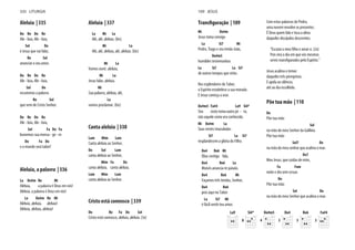 Aleluia | 335
Do Re Do Re
Ale - luia, Ale - luia,
Sol Do
é Jesus que vai falar,
Re Sol
anunciar o seu amor.
Do Re Do Re
Ale - luia, Ale - luia,
Sol Do
escutemos a palavra
Re Sol
que vem de Cristo Senhor.
Do Re Do Re
Ale - luia, Ale - luia,
Sol Fa Do Fa
louvemos sua mensa - ge - m
Do Fa Do
e o mundo será tabor!
Aleluia, a palavra | 336
La Do#m Re Mi
Aleluia, a palavra é Deus em nós!
Aleluia, a palavra é Deus em nós!
La Do#m Re Mi
Aleluia, aleluia, aleluia!
Aleluia, aleluia, aleluia!
Aleluia | 337
La Mi La
Alé, alé, aleluia. (bis)
Mi La
Alé, alé, aleluia, alé, aleluia. (bis)
Mi La
Vamos ouvir, aleluia,
Mi La
Jesus falar, aleluia.
Mi
Sua palavra, aleluia, alé,
La
vamos proclamar. (bis)
Canta aleluia | 338
Lam Mim Lam
Canta aleluia ao Senhor,
Do Sol Lam
canta aleluia ao Senhor,
Mim Fa Do
canta aleluia, canta aleluia,
Lam Mim Lam
canta aleluia ao Senhor.
Cristo está connosco | 339
Do Re Fa Do Sol
Cristo está connosco, aleluia, aleluia. (3x)
335 LITURGIA
Mi Do#m
Jesus toma consigo
La Si7 Mi
Pedro, Tiago e seu irmão João,
Do#m5
humildes testemunhas
La Si7 La Si7
de outros tempos que virão.
Nos esplendores do Tabor,
o Espírito estabelece a sua morada.
E Jesus começa a orar.
Do#m5 Fa#4 La9 Si4*
Seu rosto toma outro jei - to,
não aquele como era conhecido.
Mi Do#m La
Suas vestes imaculadas
Si7 La Si7
resplandecem a glória do Filho.
Do4 Re6 Mi
Elias contigo fala,
Do4 Re6 La
Moisés anuncia-te paixão.
Do4 Re6 Mi
Façamos três tendas, Senhor,
Do4 Re6
pois aqui no Tabor
La Si7 Mi
é fácil sentir teu amor.
Com estas palavras de Pedro,
uma nuvem envolve os presentes.
É Deus quem fala e toca a alma
daqueles discípulos descrentes.
Pois virá o dia em que vós mesmos
Jesus acalma o temor
daqueles três peregrinos.
E apela ao silêncio,
até ao dia escolhido.
Põe tua mão | 110
Do
Põe tua mão
Sol
na mão do meu Senhor da Galileia.
Põe tua mão
Sol7 Do
na mão do meu senhor que acalma o mar.
Do7
Meu Jesus, que cuidas de mim,
Fa Fam
noite e dia sem cessar.
Do
Põe tua mão
Sol Do
na mão do meu Senhor que acalma o mar.
La9 Si4*
8
Do#m5
4
Do4
3
Re6
5
Fa#4
3
109 JESUS
 