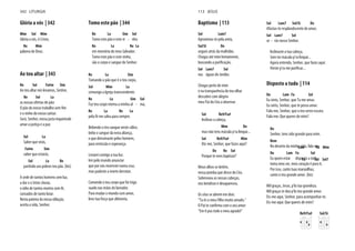 Glória a vós | 342
Mim Sol Mim
Glória a vós, ó Cristo,
Re Mim
palavra de Deus.
Ao teu altar | 343
Re Sol Fa#m Sim
Ao teu altar nós levamos, Senhor,
Re Sol La
as nossas ofertas de pão:
O pão do nosso trabalho sem fim
e o vinho do nosso cantar.
Será, Senhor, nossa justa inquietude
amar a justiça e a paz.
Sol La
Saber que virás,
Fa#m Sim
saber que estarás,
Sol La Re
partindo aos pobres teu pão. (bis)
A sede de tantos homens sem luz,
a dor e o triste chorar,
o ódio de tantos mortos sem fé,
cansados de tanto lutar.
Nesta patena da nossa oblação,
aceita a vida, Senhor.
Tomo este pão | 344
Re La Sim Sol
Tomo este pão e este vi - nho
Re La Re La
em memória do meu Salvador.
Tomo este pão e este vinho,
são o corpo e sangue do Senhor.
Re La Sim
Tomando o pão que é o teu corpo,
Sol Mim La
comungo a Igreja transcendente.
Re La Sim Sol
Faz teu corpo eterna a minha al - ma,
Re La Re La
pela fé me salva para sempre.
Bebendo o teu sangue neste cálice,
bebo o sangue da nova aliança,
o que derramaste pelos homens,
para remissão e esperança.
Levarei comigo a tua luz.
Irei pelo mundo anunciar
que por nós morreste numa cruz,
mas pudeste a morte derrotar.
Comendo o teu corpo que foi trigo
suado nas mãos do lavrador.
Para mudar o mundo com amor,
levo tua força que alimenta.
342 LITURGIA
Baptismo | 113
Sol Lam7
Aproximas-te pela areia,
Sol/Si Do
segues atrás da multidão.
Chegas até mim lentamente,
Sol Lam7 Sol
nas águas do Jordão.
Chegas perto de mim
e na transparência do teu olhar
descubro com alegria
meu Pai do Céu a observar.
Sol Re9/Fa#
Inclinas a cabeça,
Mim Do
mas não tens mácula p’ra limpar...
Sol Re9/Fa# Mim
Diz-me, Senhor, que fazes aqui?
Do Re Sol
Porque te vens baptizar?
Meus olhos se detêm,
nessa pomba que desce do Céu.
Sobrevoou as nossas cabeças,
nos bendisse e desapareceu.
Os céus se abrem em dois:
"Tu és o meu Filho muito amado."
"Em ti pus todo o meu agrado!"
Sol Lam7 Sol/Si Do
Afastas-te resplandecente de amor,
Sol Lam7 Sol
se - rás nosso Senhor.
Inclinaste a tua cabeça,
Sem ter mácula p’ra limpar...
Agora entendo, Senhor, que fazes aqui:
Disposto a tudo | 114
Do Lam Fa Sol
Eu sinto, Senhor, que Tu me amas.
Eu sinto, Senhor, que te posso amar.
Fala-me, Senhor, que o teu servo escuta.
Fala-me: Que queres de mim?
Do
Lam Fa Mim
Senhor, tens sido grande para mim.
Rem
Fa Sol Sol7
No deserto da minha vida, fala-me.
Do Lam Fa Sol
Eu quero estar disposto a tudo,
toma meu ser, meu coração é para ti.
Por isso, canto tuas maravilhas,
canto o teu grande amor. (bis)
Mil graças, Jesus, p'la tua grandeza.
Mil graças te dou p'lo teu grande amor.
Eis-me aqui, Senhor, para acompanhar-te.
Eis-me aqui: Que queres de mim?
Re9/Fa# Sol/Si
113 JESUS
 