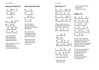 Maria, por ti ofereço | 347
Re Mim La La7
Maria, por ti ofe - re - ço,
Re Mim La7
para a ceia do Senhor,
Re
meu pão e vinho.
Sim Mim Fa# Fa#7
Bem junto à oferta de pão,
Sim La7 Re
vão minhas obras inteiras
Sim Do#7 Fa#m
e os dias que a vida me dá,
La Mi7 La
será o vinho na mesa do altar.
E sobre o altar de teu Filho,
coloco minha vida plena.
As lutas e as dores também,
a alegria e tudo o que é bem.
A oferta que entrego em tuas mãos,
ó Mãe, apresenta ao Pai,
transforma o meu coração,
faz-me alimento p'ra cada irmão.
Esta é a nossa oferta | 348
Re La
Esta é a nossa oferta,
La7 Re
este é o nosso penhor,
Re7 Sol
de te servir, de te seguir
Re La
e de te dar louvor.
Salvé rainha, Senhora,
sobre os teus filhos rogai.
Mãe salvadora, sê co-redentora,
junto do nosso Pai.
Jesus, aceita esta prece
dos pecadores que são teus.
E se ninguém de nós merece,
perdão, Senhor meu Deus.
Com este pão e este vinho,
também te queremos dar
a nossa vida, a nossa alma,
p'ra contigo ficar.
347 LITURGIA
Buen Pastor | 117
Sol Re Lam7 Re
Bajando los montes, me ves Pastor fiel,
Lam7 Mi La Re
conoces mis manos, conoces mis pies.
Sol Re Lam7 Re
Cautivo en mis miedos me pierdo de ti,
Lam7 Re Do Sol
puerta siempre abierta, de un solo redil.
Contigo a mi lado ya no temo más,
por verdes praderas me llevas a andar.
Confío mi vida, enséñame a amar,
Lam7 Re Do Re
firme es tu cayado, camino de paz.
Sol Do
Dame tu alegría, Señor,
Lam7 Re
toma mis temores,
Sol Sim Do Re
Guía, Tú, mi senda, Buen Pastor,
Lam7 Re Lam7 Do Re Sol
lléname de vida, reconozco hoy tu voz.
Si Mi Lam Re
Cada vez que llamas, te escucho, Pastor:
Fa Do Re Sol Sol7
Sigue mis pasos, justicia y amor.
Do Sol Lam7 Re
Los cercos se abren, Libera - dor...
Dame tu alegria, Señor,
tomame en tus brazos
Guía, Tú, mi senda, Buen Pastor,
lléname de vida,
reconozco hoy tu voz. (bis)
Símbolo | 118
Lam Fa Sol Do
És a minha vida, eu outra não tenho.
Lam Fa Sol Mi
És o meu caminho, a minha verdade,
Fa Sol Do Lam
Na tua palavra, eu caminharei
Fa Sol Do Mi
até onde me levares, Senhor, eu irei.
Fa Sol Do Lam
Não haverá medo, se Tu em mim estás,
Fa Sol Lam
Eu te peço, fica comigo.
Creio em ti, Senhor, Filho de Maria,
Filho eterno e santo, homem como nós.
Morto por amor, vives entre nós.
Sei que estás com o Pai, Tu e Ele são um só.
Espero em ti, Senhor, Tu hás-de voltar,
para abrir o Reino de Deus.
És a minha força, eu outra não tenho,
és a minha paz, minha liberdade.
Nada nesta vida nos separará.
Sei que a tua mão forte
nunca mais me deixará.
De todos os males me libertarás
e no teu perdão viverei.
117 JESUS
 