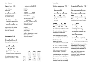 Agora é hora | 351
Re Re7maj
Agora é hora
Sol La
de oferecer todo o meu ser
na pobreza, na tristeza,
na alegria de cada dia.
Re Re/Do# Sim
É tão pouco o que oferecemos,
Sol La
mas é tudo o que temos. (bis)
Agora é hora de dizer obrigado
ao Senhor que é amor,
nossa vida, nosso calor.
Ao teu altar | 352
Re Sim Sol La
Ao teu altar, entrego o que sou.
Sou uma oferta, toma-me, Senhor.
Sol La
Meu corpo, minh’ alma,
Re Fa#m Sim
um sacrifício v - ivo.
Sol La Sol Re
Conquista-me, toma-me, Senhor. (bis)
Ao teu altar, entrego meus planos,
projectos e dores, toma-os, Senhor.
Ó Senhor, recebe | 353
Mi Mi/Re#
Ó Senhor,
La9/Do# La9/Do
recebe o pão que oferecemos
por teu Espírito.
La9/Do#
Será para nós pão de vida,
Si4/Re# La9 Si7
Jesus Cristo que desceu dos Céus.
Ele nos diz: É meu corpo,
que entrego por todos.
E também
recebe o vinho do campo
por teu espírito.
Será para nós
bebida de salvação, fonte de perdão.
Ele nos diz: É meu sangue,
que derramo por todos.
La9 La9/Do La9/Do#
Re/Do# Re7maj Si4/Re#
4
Mi/Re#
4
351 LITURGIA
Senhor, eu agradeço | 121
Do Lam
Senhor, eu agradeço,
Fa Sol
pois te deste a mim, no pão e vinho.
Do Lam Fa
Toda a minha vida quero dar-te,
Sol Do
com amor.
Lam Mim La Mim
Teu sagrado corpo, Tu ofereceste;
Mim Lam Rem Mim
por nós derramaste, teu precioso sangue.
Tão grande mistério hoje celebramos,
para anunciar teu excelso amor.
Vamos anunciando tua cruz e morte,
que tu ressurgiste, vamos proclamando.
Quando a cruz da vida
pesa nos meus ombros,
busco a minha força no teu pão sagrado.
Pai, faz que eu conheça a tua vontade,
que ela seja feita sempre, por teus filhos.
Tu dás-me coragem, santa ousadia,
para um sim alegre, na escuridão.
Cristo habita em mim, com sua fortaleza;
faz-me testemunha do seu grande amor.
Cheio de alegria, vou aos meus irmãos,
convidando a todos para a ceia do amor.
Oração de S. Francisco | 122
Mi La
Onde houver ódio que eu leve o amor,
Si7 Mi
e houver ofensa que eu leve o perdão,
Do#m La
e houver discórdia que eu leve a união,
Si7 La Si7
e onde houver dúvida que eu leve a fé.
Mi Mi7
Senhor Jesus,
La Mi
Senhor Jesus, fazei de mim
Si7 Mi
um instrumento da vossa paz. (bis)
Si7
Pois é dando que se recebe,
Mi
e é perdoando que se é perdoado,
Si7 La
e é morrendo que se renasce para a vida.
Onde houver erro que eu leve a verdade,
e desespero que eu leve a esperança,
e houver tristeza que eu leve a alegria,
e onde houver trevas que eu leve a luz.
Fazei, Senhor, que eu procure mais
consolar que ser consolado,
compreender que ser compreendido
e amar que ser amado.
121 JESUS
 