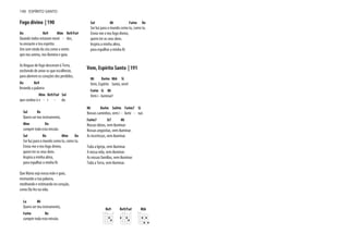 Fogo divino | 190
Do Re9 Mim Re9/Fa#
Quando todos estavam reuni - dos,
tu enviaste o teu espírito.
Um som vindo do céu como o vento
que nos anima, nos ilumina e guia.
As línguas de fogo desceram à Terra,
enchendo de amor os que escolheste,
para abrirem os corações dos perdidos,
Do Re9
levando a palavra
Mim Re9/Fa# Sol
que conduz à v - i - da.
Sol Re
Quero ser teu instrumento,
Mim Do
cumprir toda esta missão.
Sol Re Mim Do
Ser luz para o mundo como tu, como tu.
Envia-me o teu fogo divino,
quero ter os seus dons.
Inspira a minha alma,
para espalhar a minha fé.
Que Maria seja nossa mãe e guia,
ensinando a tua palavra,
meditando e estimando no coração,
como Ela fez na vida.
La Mi
Quero ser teu instrumento,
Fa#m Re
cumprir toda esta missão.
Sol Mi Fa#m Re
Ser luz para o mundo como tu, como tu.
Envia-me o teu fogo divino,
quero ter os seus dons.
Inspira a minha alma,
para espalhar a minha fé.
Vem, Espírito Santo | 191
Mi Do#m Mi6 Si
Vem, Espírito Santo, vem!
Fa#m Si Mi
Vem i - luminar!
Mi Do#m Sol#m Fa#m7 Si
Nossos caminhos, vem i - lumi - nar.
Fa#m7 Si7 Mi
Nossas ideias, vem iluminar.
Nossas angústias, vem iluminar.
As incertezas, vem iluminar.
Toda a Igreja, vem iluminar.
A nossa vida, vem iluminar.
As nossas famílias, vem iluminar.
Toda a Terra, vem iluminar.
Re9 Re9/Fa# Mi6
190 ESPÍRITO SANTO
 