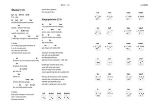 Ó Senhor | 135
La7 Re Re9/Fa# Re/Mi
Ó Se - nhor,
Re La4 La7 Sim
que difícil é falar quando choramos,
Sol
quando a alma não tem força,
Re Re/Do# Sim
quando não podemos ver
Sol La4 La7
a beleza que entregas em cada amanhecer.
Ó Senhor,
dá-me forças para poder encontrar-te
e ver-te em cada gesto,
em cada coisa desta terra
qe Tu desenhaste só para mim.
Sol Re
Ó Senhor, sim, eu seu preciso da tua mão,
Sol
do abraço deste amigo
Re Re/Do#
que não está.
Sim
Dá-me luz,
Fa#m Sim
à minha alma tão cansada,
Sol La7 Re La7
que num sonho queria acordar.
Ó Senhor,
hoje quero entregar-te o meu canto
com a música que sinto.
Eu queria transmitir
através destas palavras.
Fico mais perto de ti.
Graças pelo bem | 136
Do Sol Lam
Graças pelo bem que nos entregas,
Fa Rem Sol
por teu corpo, sinal de bondade,
Do Mi Lam
força dos homens que esperam
Fa Do
que um dia voltes,
Sol Do
que chegues sem tardar. (bis)
Graças por teu sangue derramado,
pois nele está tua liberdade,
uma liberdade diferente
Sempre que comamos desta mesa,
nossa vida temos que mudar,
temos de seguir o teu caminho
mesmo quando haja dias de escuridão. (bis)
Havemos de encontrar-te entre os pobres,
naqueles que se entregam por amor,
naqueles que repartem justiça,
pois neles se pode ouvir a tua voz. (bis)
La4 Re/Do# Re/Mi Re9/Fa#
JESUS 135
Fa# Fa#7
Sol Sol7
Sol#
4
Sol#7
4
La La7 Lam Lam7
Sib Sib7
Si Si7
Fa#m Fa#m7
Solm
3
Solm7
3
Sol#m
4
Sol#m7
4
Sibm Sibm7
Sim Sim7
ACORDES
 
