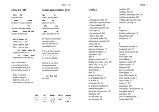 Frente a ti | 139
Do#m Si4
Jesus estás ferido,
Sol#m Do#m
tua alma e teu corpo entregaste.
Si4
Teus olhos se fecham cansados
Sol#m6 Do#m Si4 La9
e todos te abandonaram.
Fa#7/4 Sol#m6 La9
Frente a ti, Je - sus.
Fa#7/4 Sol#m6 La9
Tu és a prova de amor,
Si4 Dodim Do#m Si4
aqui estou, Jesus, para ti.
La9 Sol#m6 Do#m
Hoje entrego-te tudo o que sou.
Jesus, o medo envolve
o meu coração angustiado
pois hoje neguei-te três vezes,
não consegui acompanhar-te.
Voltas-me a perdoar,
eu volto a prometer.
Aqui estou, Jesus, para ti.
Hoje entrego-te tudo o que sou.
Senhor, aqui nos tendes | 140
Lam Do
Senhor, aqui nos tendes
Rem Sol
juntos para te amar.
Mim Lam
Só Tu conheces e entendes
Rem Mi
tudo o que temos p'ra dar:
Dor e pobreza, toda a alegria,
tanto sofrer e a paz,
que a vida oferece e cria,
que a vida leva e traz.
Ó Cristo, de braços cansados,
sem ti, Senhor, que seria,
a tormenta dos pecados
e o medo da manhã fria.
Então, faz de nós, ó Deus,
teu repouso e morada,
e o amor dos que são teus
torne a terra abençoada.
Lam Rem Lam
Faz ó Deus...
La9 Si4 Dodim Fa#7/4 Sol#m6
JESUS 139
A
A alegria que te habita 211
A bondade e o amor do Senhor 171
A Cristo crucificado 100
A mensagem de Gabriel 219
A paz esteja 362
A paz vai correndo 364
A treze de Maio 202
A tua palavra, Senhor 333
Aclamação ao evangelho 340
Acorda a voz 59
Adeste Fideles 306
Adoramos te dominae 172
Adoramus te, Christe 157
Agora é hora 351
Água 9
Alegra-te uma vez mais 221
Alegrem-se os Céus e a terra 310
Aleluia 332, 334-335, 337
Aleluia, a palavra 336
Alzar Banderas 7
Amar 27
Anúncio do Reino 41
Ao longo da tua vida 254
Ao pé de ti 88
Ao teu altar 343, 352
Ao vento uma bandeira 279
Aprendiz de viajante 23
Aquele que morre por mim 101
Aqui vimos 213
Arca de aliança 289
Arre burriquito 308
Ave Maria 207
Avé Maria 247, 255
Avé Maria, estrela da manhã 230
Ave Maria, gratia plena 257
Avé Maria, por tua pureza 258
Avé Maria, tão pura 234
B
Baptismo 113
Bendito, bendito sejas 119
Bodas de Caná 212
Buen Pastor 117
C
Caminhando pela vida 69
Caná é todo o lar 223
Canção de um novo dia 56
Canoa 47
Canta aleluia 338
Cantai Aleluia 53
Cantarei ao Senhor 167
Cantem os anjos 311
Celebremos 66
Com esses olhos 251
Comei do pão 141
Como o Pai me amou 80
Como são belos os pés 54
Como un niño 82
Confio 243, 275
Consagração 250
Consagração a Nossa Senhora 249
Consagrado ao Pai 81
Consolação 126
Conta as estrelas do Céu 5
Contigo, Maria 238
Índice
ÍNDICE A
 