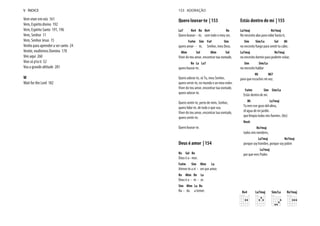 Vem viver em nós 161
Vem, Espírito divino 192
Vem, Espírito Santo 191, 196
Vem, Senhor 11
Vem, Senhor Jesus 15
Venho para aprender a ser santo 24
Venite, exultemos Domino 178
Vim aqui 260
Vivo só p’ra ti 52
Voa a grande altitude 281
W
Wait for the Lord 182
V ÍNDICE
Quero louvar-te | 153
La7 Re4 Re Re4 Re
Quero louvar- - te, com todo o meu ser,
Fa#m Sim Fa# Sim
quero amar- - te, Senhor, meu Deus.
Mim Sol Mim Sol
Viver do teu amor, encontrar tua vontade,
Re La La7
quero louvar-te.
Quero adorar-te, só Tu, meu Senhor,
quero servir-te, no mundo e ao meu redor.
Viver do teu amor, encontrar tua vontade,
quero adorar-te.
Quero sentir-te, perto de mim, Senhor,
quero falar-te, de tudo o que sou.
Viver do teu amor, encontrar tua vontade,
quero sentir-te.
Quero louvar-te.
Deus é amor | 154
Re Sol Re
Deus é a - mor.
Fa#m Sim Mim La
Atreve-te a vi - ver por amor.
Re Mim Re La
Deus é a - m - or.
Sim Mim La Re
Na - da a temer.
Estás dentro de mí | 155
La7maj Re7maj
No necesito alas para volar hasta ti,
Sim Sim/La Sol Mi
no necesito fuego para sentir tu calor,
La7maj Re7maj
no necesito dormir para poderte soñar,
Sim Sim/La
no necesito hablar
Mi Mi7
para que escuches mi voz.
Fa#m Sim Sim/La
Estás dentro de mí.
Mi La7maj
Tu eres ese gozo del alma,
el agua de mi jardín.
que limpia todas mis fuentes. (bis)
final:
Re7maj
todos mis nombres,
La7maj Re7maj
porque soy hombre, porque soy pobre
La7maj
por que eres Padre.
153 ADORAÇÃO
Re4 La7maj Sim/La Re7maj
 