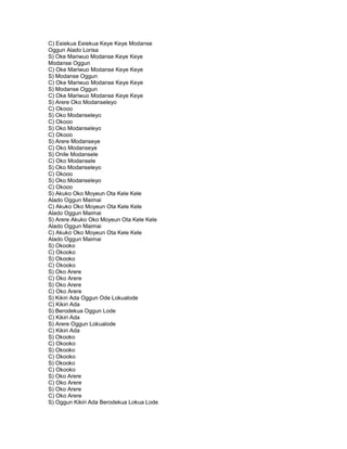 C) Eeiekua Eeiekua Keye Keye Modanse
Oggun Alado Lorisa
S) Oke Mariwuo Modanse Keye Keye
Modanse Oggun
C) Oke Mariwuo Modanse Keye Keye
S) Modanse Oggun
C) Oke Mariwuo Modanse Keye Keye
S) Modanse Oggun
C) Oke Mariwuo Modanse Keye Keye
S) Arere Oko Modanseleyo
C) Okooo
S) Oko Modanseleyo
C) Okooo
S) Oko Modanseleyo
C) Okooo
S) Arere Modanseye
C) Oko Modanseye
S) Onile Modansele
C) Oko Modansele
S) Oko Modanseleyo
C) Okooo
S) Oko Modanseleyo
C) Okooo
S) Akuko Oko Moyeun Ota Kele Kele
Alado Oggun Maimai
C) Akuko Oko Moyeun Ota Kele Kele
Alado Oggun Maimai
S) Arere Akuko Oko Moyeun Ota Kele Kele
Alado Oggun Maimai
C) Akuko Oko Moyeun Ota Kele Kele
Alado Oggun Maimai
S) Okooko
C) Okooko
S) Okooko
C) Okooko
S) Oko Arere
C) Oko Arere
S) Oko Arere
C) Oko Arere
S) Kikiri Ada Oggun Ode Lokualode
C) Kikiri Ada
S) Berodekua Oggun Lode
C) Kikiri Ada
S) Arere Oggun Lokualode
C) Kikiri Ada
S) Okooko
C) Okooko
S) Okooko
C) Okooko
S) Okooko
C) Okooko
S) Oko Arere
C) Oko Arere
S) Oko Arere
C) Oko Arere
S) Oggun Kikiri Ada Berodekua Lokua Lode
 
