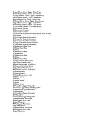 Oggun Elese Ariwuo Oggun Elese Araba
Babba Elegua Oyao Oggun Elese Araba
S) Oggun Elese Ariwuo Oggun Elese Ariwuo
Oggun Elese Ariwuo Oggun Elese Araba
Babba Elegua Oya Oggun Elese Araba
C) Oggun Elese Ariwuo Oggun Elese Ariwuo
Oggun Elese Ariwuo Oggun Elese Araba
Babba Elegua Oyao Oggun Elese Araba
S) Comarere Comao Comarere Iki Araba
C) Comarere Comao
S) Comarere Iki Araba
C) Comarere Comao
S) Comarere Wuama Comarereo Oggun Onile Wuama
Comarereo
C) Comarere Wuama Comarereo
S) Arere Oke Wuama Comarereo
C) Comarere Wuama Comarereo
S) Oggun Onile Wuama Comarereo
C) Comarere Wuama Comarereo
S) Maile Okuo Maile Okuo
C) Maile Okuo Maile
S) Okuo
C) Maile Okuo Maile
S) Arere Okuo
C) Maile Okuo Maile
S) Okuo
C) Maile Okuo Maile
S) Oggun Choro Aina Choro
Oggun Choro Aina Choro
Elegua Olokunmado Aina Choro
C) Oggun Choro Aina Choro
Oggun Choro Aina Choro
Elegua Olokunmado Aina Choro
S) Adaoe Adaoe
C) Adaoe Adaoe
S) Adao Elese Ariwuo Adao
C) Elese Ariwuo
S) Adao
C) Elese Ariwuo
S) Adao
C) Elese Ariwuo
S) Awuabona Oggun Alaguede
Awuabona Oggun Alaguede Alaguedeo
C) Awuabona Oggun Alaguede
S) Alaguedeo
C) Awuabona Oggun Alaguede
S) Alaguedeo
C) Awuabona Oggun Alaguede
S) Moforiloggun Moforibale
MoforiIoggun Moforibale
Oggun Mayenye
Moforiloggun Moforibale
Oggun Mayenye
C) Moforiloggun Moforibale
Moforiloggun Moforibale
Oggun Mayenye
 