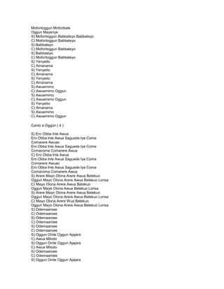 Moforiloggun Moforibale
Oggun Mayenye
S) Moforiloggun Babbaleyo Babbaleyo
C) Moforiloggun Babbaleyo
S) Babbaleyo
C) Moforiloggun Babbaleyo
S) Babbaleyo
C) Moforiloggun Babbaleyo
S) Yenyeito
C) Amanama
S) Yenyeito
C) Amanama
S) Yenyeito
C) Amanama
S) Awuemimo
C) Awuemimo Oggun
S) Awuemimo
C) Awuemimo Oggun
S) Yenyeito
C) Amanama
S) Awuemimo
C) Awuemimo Oggun

Canto a Oggún ( 4 )

S) Ero Obba Inle Awua
Ero Obba Inle Awua Saguade Iya Coma
Comarere Awuao
Ero Obba Inle Awua Saguade Iya Coma
Comacoma Comarere Awua
C) Ero Obba Inle Awua
Ero Obba Inle Awua Saguade Iya Coma
Comarere Awuao
Ero Obba Inle Awua Saguade Iya Coma
Comacoma Comarere Awua
S) Arere Mayo Olona Arere Awua Betekuo
Oggun Mayo Olona Arere Awua Betekuo Lorisa
C) Mayo Olona Arere Awua Betekuo
Oggun Maye Olona Awua Betekuo Lorisa
S) Arere Mayo Olona Arere Awua Betekuo
Oggun Mayo Olona Arere Awua Betekuo Lorisa
C) Mayo Olona Arere Wua Betekuo
Oggun Mayo Olona Arere Awua Betekuo Lorisa
S) Odemaaroee
C) Odemaaroee
S) Odemaaroee
C) Odemaaroee
S) Odemaaroee
C) Odemaaroee
S) Oggun Onile Oggun Ajajara
C) Awua Milodo
S) Oggun Onile Oggun Ajajara
C) Awua Milodo
S) Odemaaroee
C) Odemaaroee
S) Oggun Onile Oggun Ajajara
 