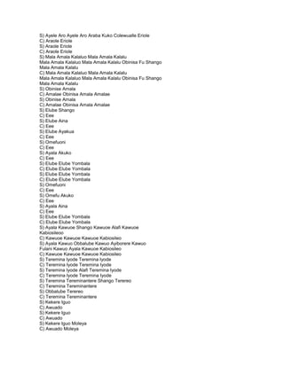 S) Ayele Aro Ayele Aro Araba Kuko Colewualle Eriole
C) Araole Eriole
S) Araole Eriole
C) Araole Eriole
S) Mala Amala Kalaluo Mala Amala Kalalu
Mala Amala Kalaluo Mala Amala Kalalu Obinisa Fu Shango
Mala Amala Kalalu
C) Mala Amala Kalaluo Mala Amala Kalalu
Mala Amala Kalaluo Mala Amala Kalalu Obinisa Fu Shango
Mala Amala Kalalu
S) Obinise Amala
C) Amalae Obinisa Amala Amalae
S) Obinise Amala
C) Amalae Obinisa Amala Amalae
S) Elube Shango
C) Eee
S) Elube Aina
C) Eee
S) Elube Ayakua
C) Eee
S) Omefuoni
C) Eee
S) Ayala Akuko
C) Eee
S) Elube Elube Yombala
C) Elube Elube Yombala
S) Elube Elube Yombala
C) Elube Elube Yombala
S) Omefuoni
C) Eee
S) Omefu Akuko
C) Eee
S) Ayala Aina
C) Eee
S) Elube Elube Yombala
C) Elube Elube Yombala
S) Ayala Kawuoe Shango Kawuoe Alafi Kawuoe
Kabiosileoo
C) Kawuoe Kawuoe Kawuoe Kabiosileo
S) Ayala Kawuo Obbalube Kawuo Ayiborere Kawuo
Fulani Kawuo Ayala Kawuoe Kabiosileo
C) Kawuoe Kawuoe Kawuoe Kabiosileo
S) Teremina Iyode Teremina Iyode
C) Teremina Iyode Teremina Iyode
S) Teremina Iyode Alafi Teremina Iyode
C) Teremina Iyode Teremina Iyode
S) Teremina Tereminantere Shango Terereo
C) Teremina Tereminantere
S) Obbalube Terereo
C) Teremina Tereminantere
S) Kekere Iguo
C) Awuado
S) Kekere Iguo
C) Awuado
S) Kekere Iguo Moleya
C) Awuado Moleya
 