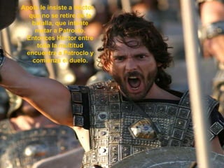 Apolo le insiste a Héctor que no se retire de la batalla, que intente matar a Patroclo. Entonces Héctor entre toda la multitud encuentra a Patroclo y comienza el duelo.