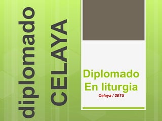 Diplomado
En liturgia
Celaya / 2015
diplomado
CELAYA
 