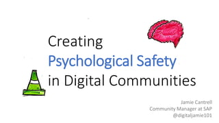 Creating
Psychological Safety
in Digital Communities
Jamie Cantrell
Community Manager at SAP
@digitaljamie101
 