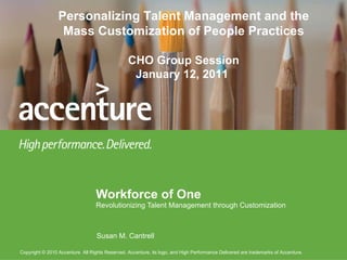 Workforce of One Revolutionizing Talent Management through Customization Susan M. Cantrell Personalizing Talent Management and the Mass Customization of People Practices CHO Group Session January 12, 2011  