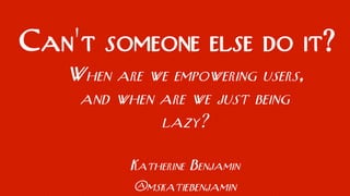 When are we empowering users,
and when are we just being
lazy?
Katherine Benjamin
@mskatiebenjamin
Can't someone else do it?
 