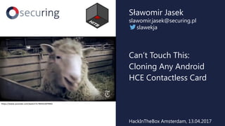 Can’t Touch This:
Cloning Any Android
HCE Contactless Card
Sławomir Jasek
slawomir.jasek@securing.pl
slawekja
HackInTheBox Amsterdam, 13.04.2017
https://www.youtube.com/watch?v=NHiO18iYNKA
 