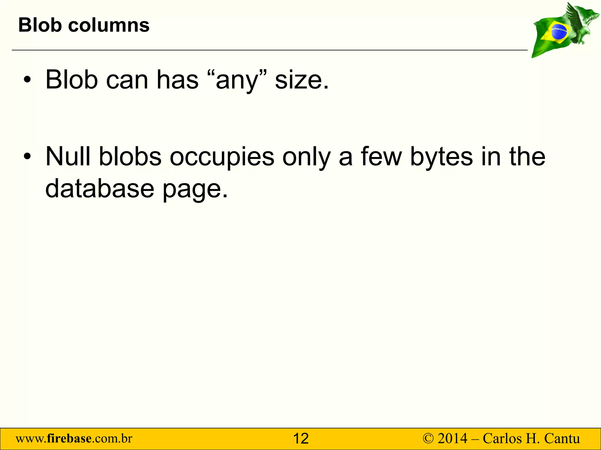 www.firebase.com.br 12 © 2014 – Carlos H. Cantu 
Blob columns 
• 
Blob can has “any” size. 
• 
Null blobs occupies only a few bytes in the database page.  