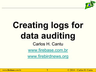 www.firebase.com.br 1 © 2014 – Carlos H. Cantu 
Creating logs for data auditing 
Carlos H. Cantu 
www.firebase.com.br 
www.firebirdnews.org  