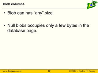 www.firebase.com.br 12 © 2014 – Carlos H. Cantu 
Blob columns 
• 
Blob can has “any” size. 
• 
Null blobs occupies only a ...