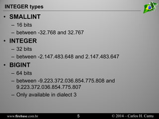 www.firebase.com.br 5 © 2014 – Carlos H. Cantu 
INTEGER types 
• 
SMALLINT 
– 
16 bits 
– 
between -32.768 and32.767 
• 
I...