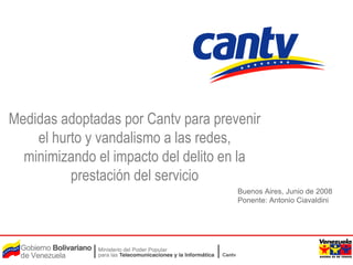 Buenos Aires, Junio de 2008 Ponente: Antonio Ciavaldini Medidas adoptadas por Cantv para prevenir el hurto y vandalismo a las redes, minimizando el impacto del delito en la prestación del servicio 