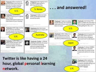 . . . and answered!S. KoreaU.S.U.S.AustraliaU.K.JapanTwitter is like having a 24 hour, global personal learning network.U.K.