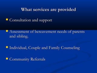 What services are provided
   Consultation and support

   Assessment of bereavement needs of parents
    and sibling.

   Individual, Couple and Family Counseling

   Community Referrals
 