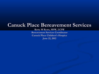 Canuck Place Bereavement Services
           Kerry M Keats, MSW, LCSW
         Bereavement Services Coordinator
         Canuck Place Children’s Hospice
                  June 22, 2012
 