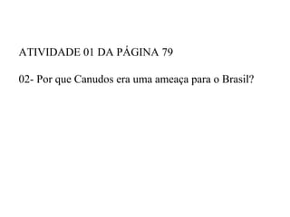 ATIVIDADE 01 DA PÁGINA 79

02- Por que Canudos era uma ameaça para o Brasil?
 