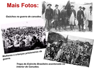 Mais Fotos: 
Gaúchos na guerra de canudos. 
Tropa do Exército Brasileiro acantonada no 
interior de Canudos. 
 