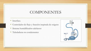 COMPONENTES
• Interface.
• Controlador de flujo y fracción inspirada de oxígeno
• Sistema humidificador-calefactor
• Tubuladuras no condensantes
 