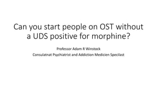 Can you start people on OST without
a UDS positive for morphine?
Professor Adam R Winstock
Consulatnat Psychiatrist and Addiction Medicien Specilast
 