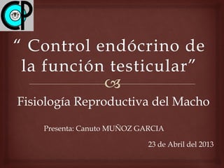 Fisiología Reproductiva del Macho
23 de Abril del 2013
Presenta: Canuto MUÑOZ GARCIA
 