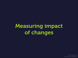 KAT HARDISTY
OPTIMAL WORKSHOP
Measuring impact
of changes
 