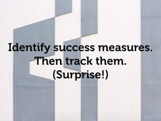 Co-located team
Identify success measures.
Then track them.
(Surprise!)
 
