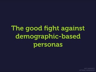 KAT HARDISTY
OPTIMAL WORKSHOP
The good fight against
demographic-based
personas
 