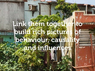 Empathy and understanding
Link them together to
build rich pictures of
behaviour, causality
and influences
 