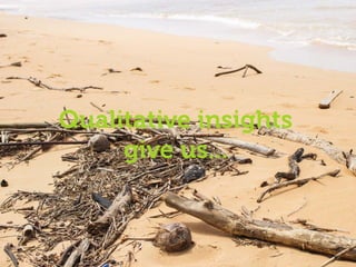 Empathy and understanding
Qualitative insights
give us...
 