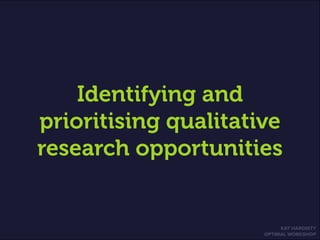 KAT HARDISTY
OPTIMAL WORKSHOP
Identifying and
prioritising qualitative
research opportunities
 