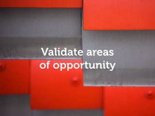 Validate areas
of opportunity
 