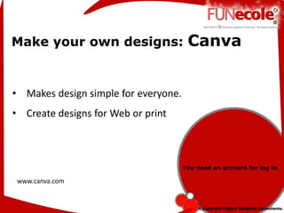 Make your own designs: Canva
www.canva.com
• Makes design simple for everyone.
• Create designs for Web or print
You need an account for log in.
 