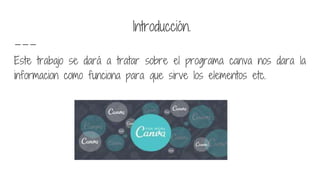 Introducción.
Este trabajo se dará a tratar sobre el programa canva nos dara la
informacion como funciona para que sirve los elementos etc.
 