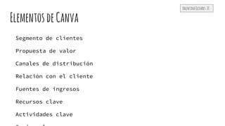 Elementos deCanva
Segmento de clientes
Propuesta de valor
Canales de distribución
Relación con el cliente
Fuentes de ingresos
Recursos clave
Actividades clave
ValentinaOlivares 20
 