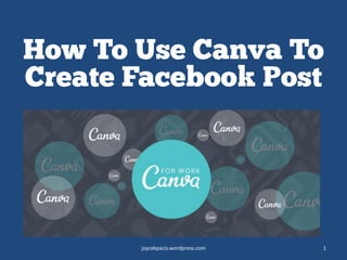 How To Use Canva To
Create Facebook Post
joycekpacis.wordpress.com 1
 
