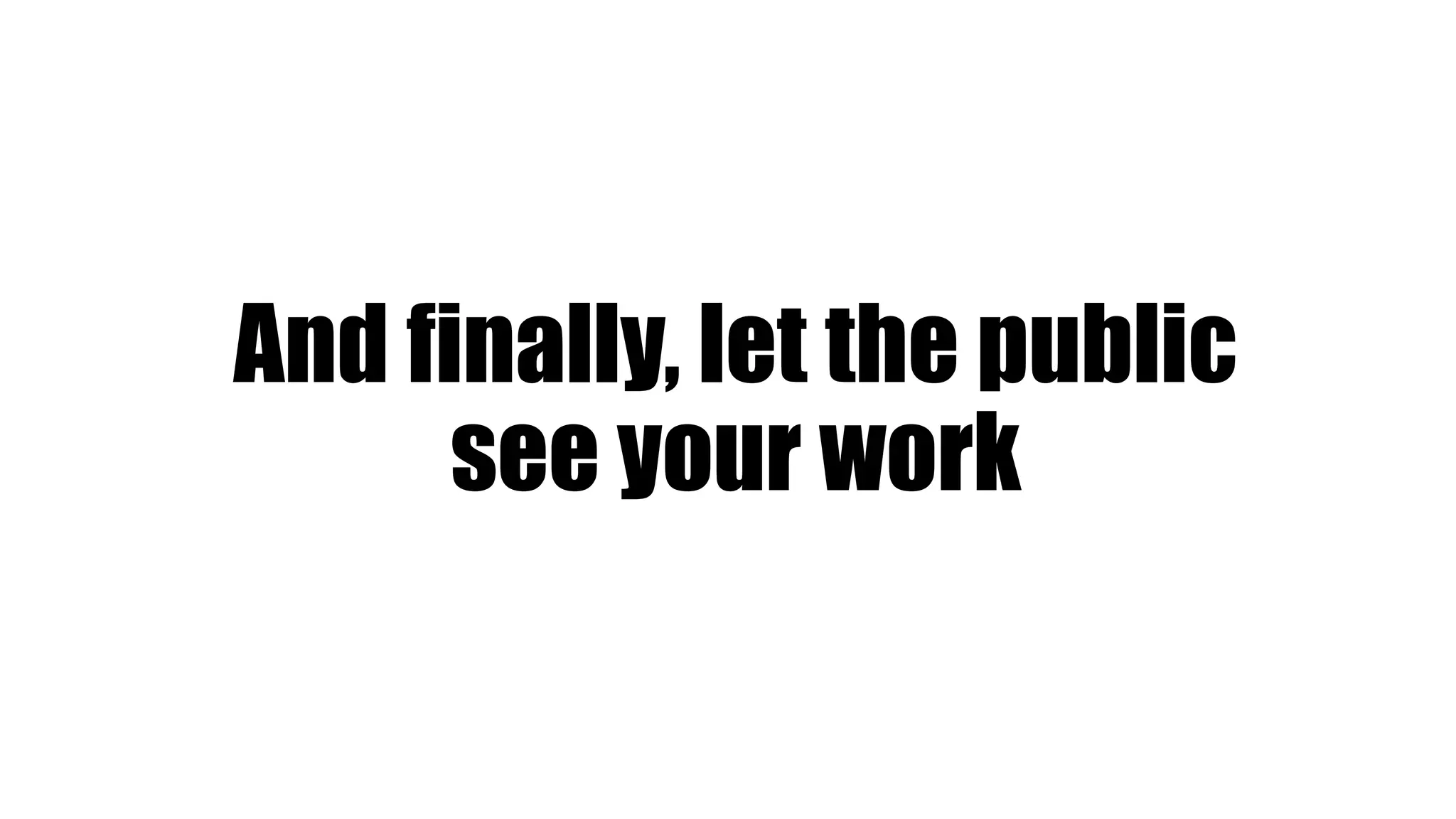 And finally, let the public
see your work
 