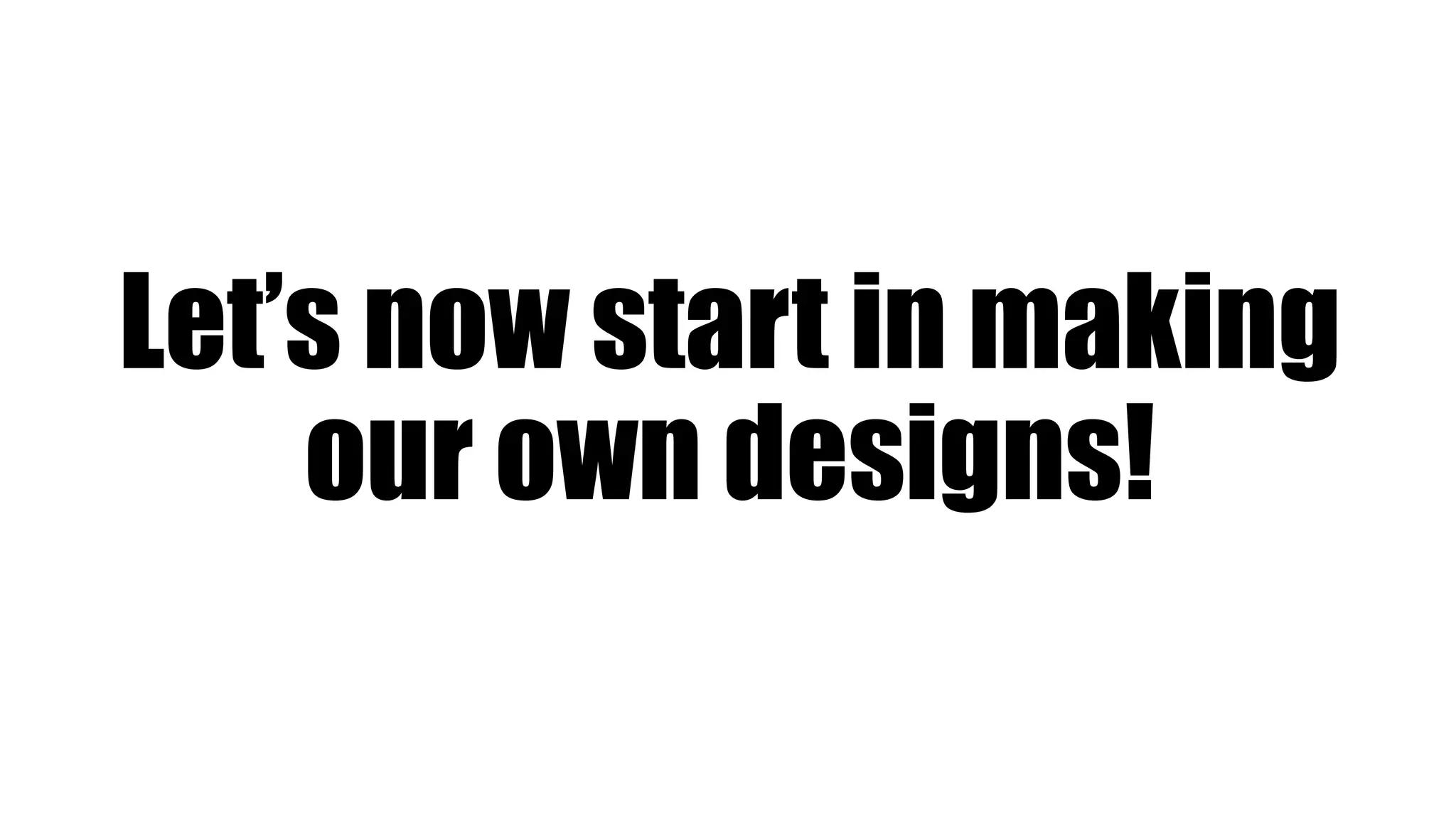 Let’s now start in making
our own designs!
 