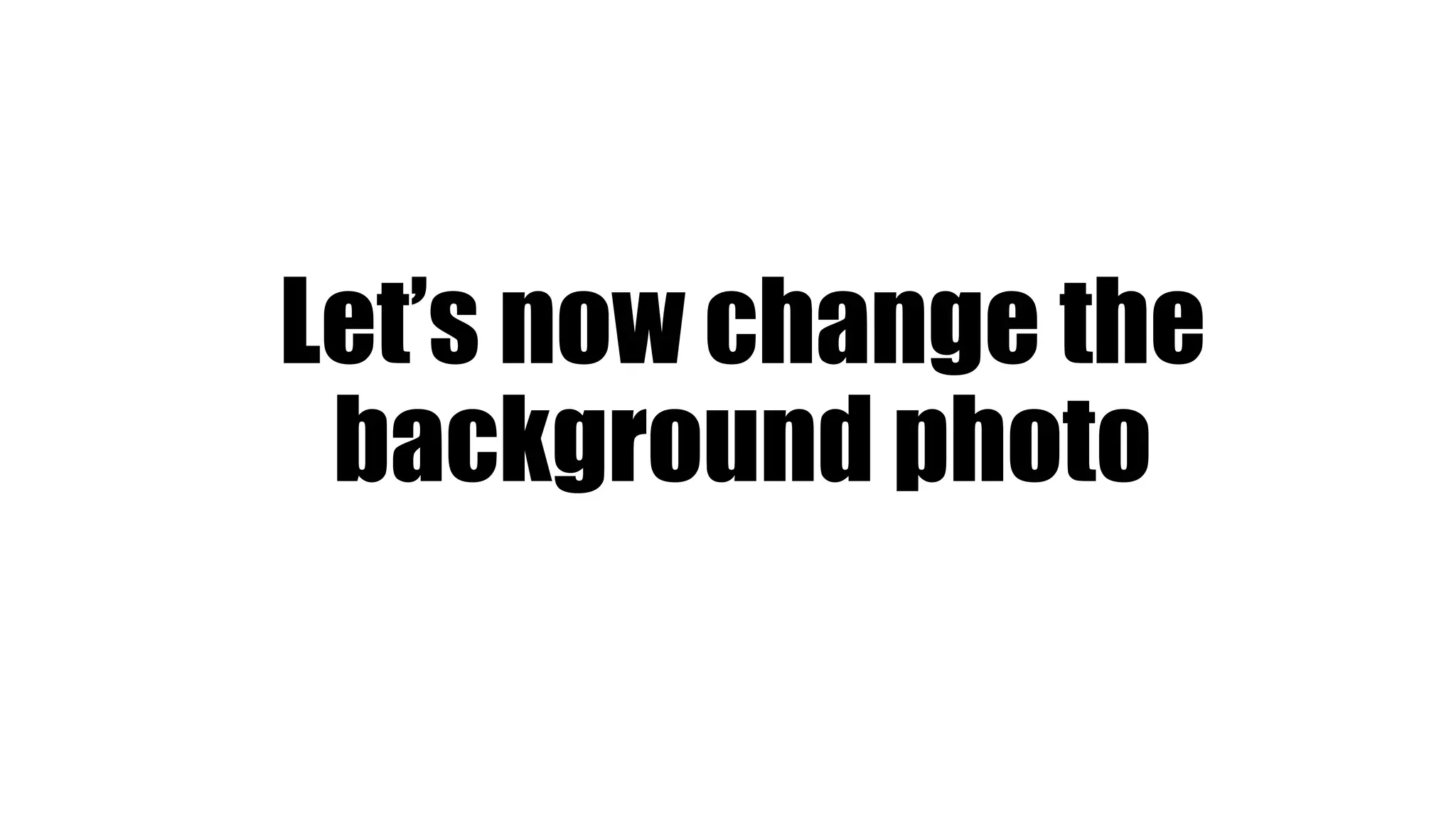 Let’s now change the
background photo
 