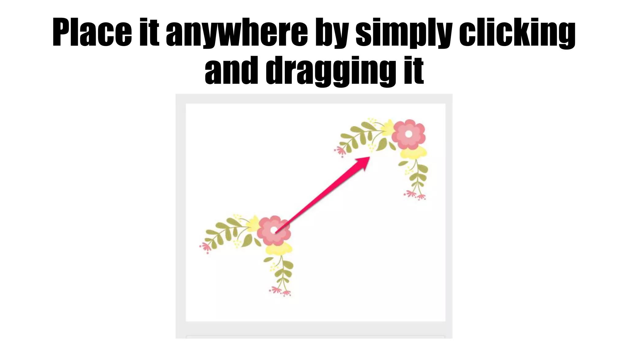 Place it anywhere by simply clicking
and dragging it
 